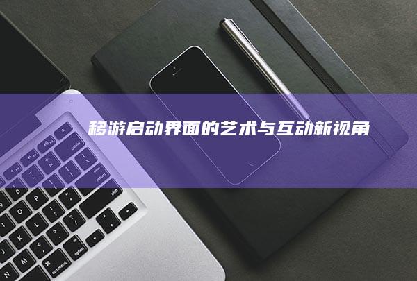 移游启动界面的艺术与互动新视角