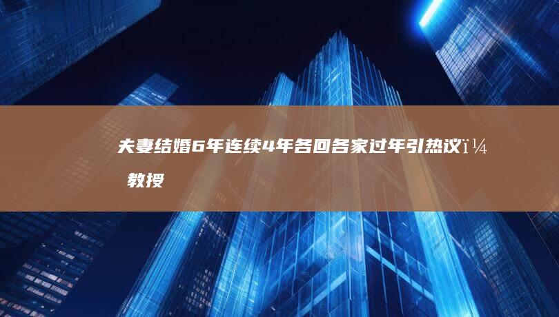 夫妻结婚 6 年连续 4 年各回各家过年引热议，教授称「夫妻分居型春节没什么不好 」，如何看待此现象？