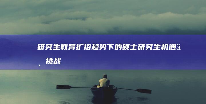 研究生教育扩招趋势下的硕士研究生机遇与挑战